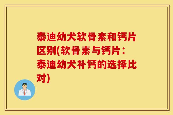 泰迪幼犬软骨素和钙片区别(软骨素与钙片：泰迪幼犬补钙的选择比对)