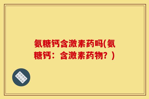 氨糖钙含激素药吗(氨糖钙：含激素药物？)