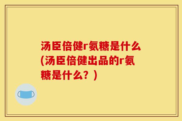 汤臣倍健r氨糖是什么(汤臣倍健出品的r氨糖是什么？)