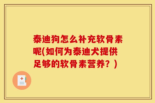 泰迪狗怎么补充软骨素呢(如何为泰迪犬提供足够的软骨素营养？)