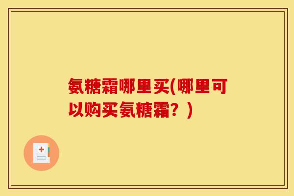 氨糖霜哪里买(哪里可以购买氨糖霜？)
