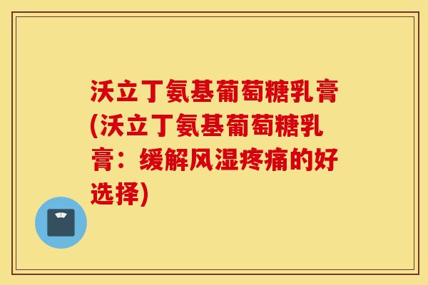 沃立丁氨基葡萄糖乳膏(沃立丁氨基葡萄糖乳膏：缓解风湿疼痛的好选择)