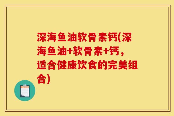 深海鱼油软骨素钙(深海鱼油+软骨素+钙，适合健康饮食的完美组合)