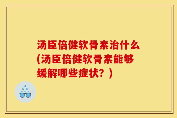 汤臣倍健软骨素治什么(汤臣倍健软骨素能够缓解哪些症状？)