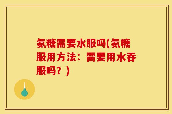 氨糖需要水服吗(氨糖服用方法：需要用水吞服吗？)