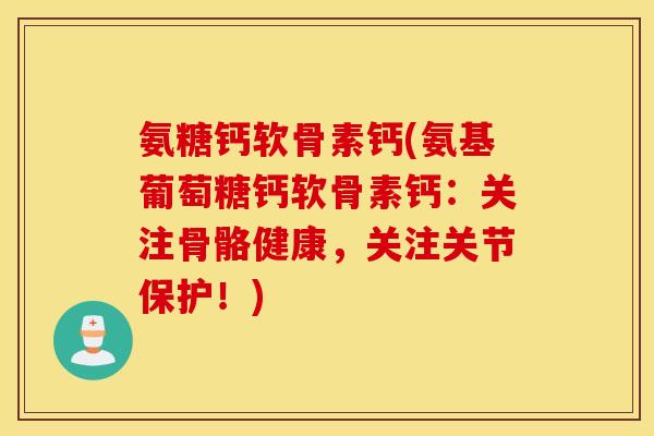 氨糖钙软骨素钙(氨基葡萄糖钙软骨素钙：关注骨骼健康，关注关节保护！)