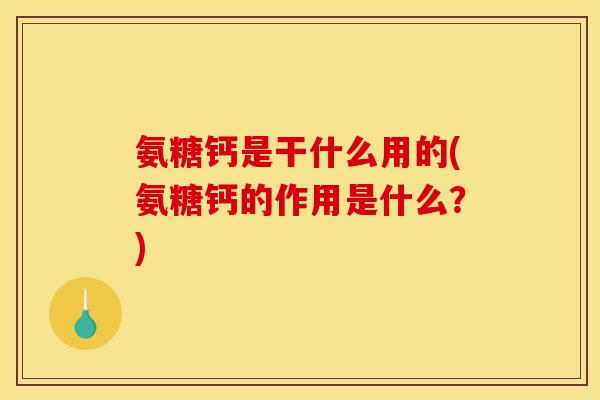 氨糖钙是干什么用的(氨糖钙的作用是什么？)