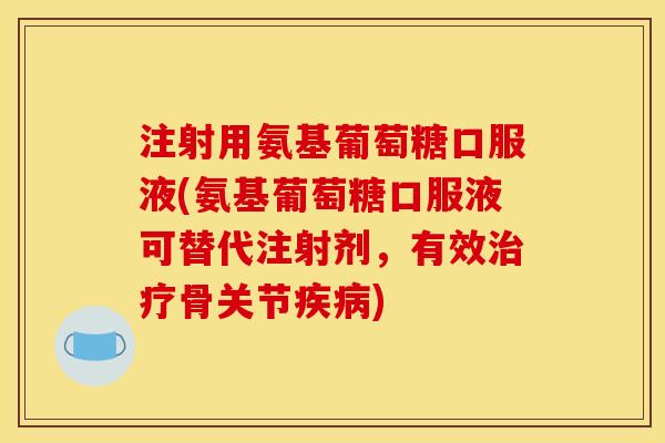 注射用氨基葡萄糖口服液(氨基葡萄糖口服液可替代注射剂，有效治疗骨关节疾病)