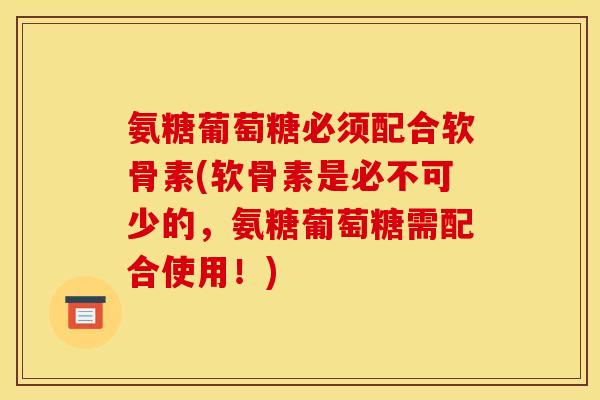 氨糖葡萄糖必须配合软骨素(软骨素是必不可少的，氨糖葡萄糖需配合使用！)