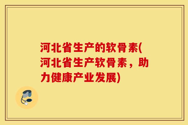 河北省生产的软骨素(河北省生产软骨素，助力健康产业发展)