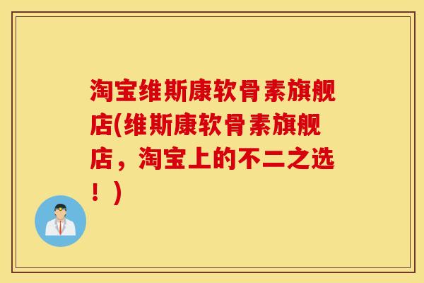 淘宝维斯康软骨素旗舰店(维斯康软骨素旗舰店，淘宝上的不二之选！)