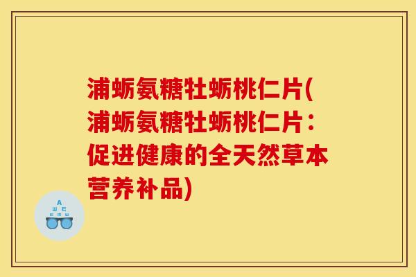 浦蛎氨糖牡蛎桃仁片(浦蛎氨糖牡蛎桃仁片：促进健康的全天然草本营养补品)