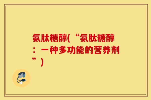 氨肽糖醇(“氨肽糖醇:一种多功能的营养剂”) 氨肽糖醇(“氨肽糖醇:一种多功能的营养剂”)