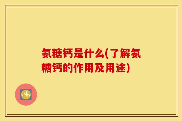 氨糖钙是什么(了解氨糖钙的作用及用途)