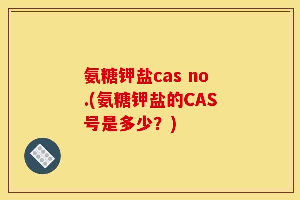 氨糖钾盐cas no.(氨糖钾盐的CAS号是多少?) 氨糖钾盐cas no.(氨糖钾盐的CAS号是多少?)