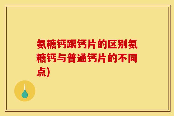 氨糖钙跟钙片的区别氨糖钙与普通钙片的不同点)