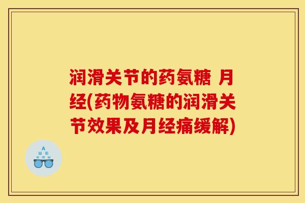 润滑关节的药氨糖 月经(药物氨糖的润滑关节效果及月经痛缓解)