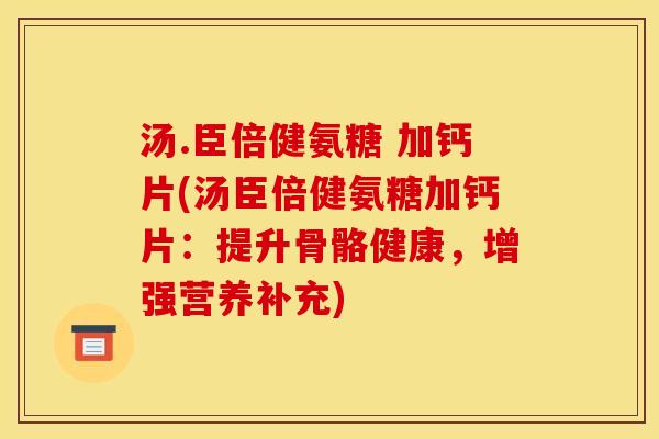 汤.臣倍健氨糖 加钙片(汤臣倍健氨糖加钙片：提升骨骼健康，增强营养补充)