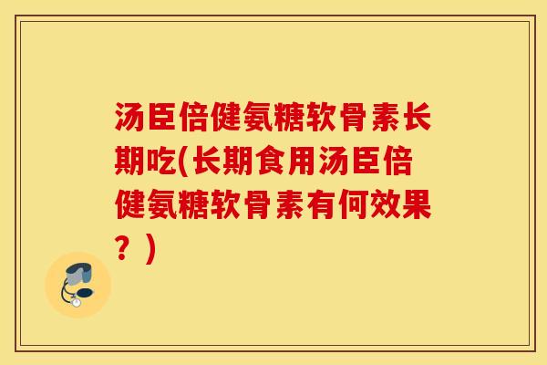 汤臣倍健氨糖软骨素长期吃(长期食用汤臣倍健氨糖软骨素有何效果？)