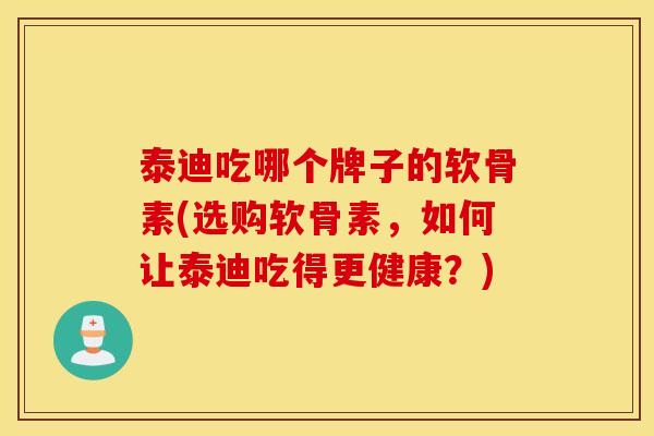 泰迪吃哪个牌子的软骨素(选购软骨素，如何让泰迪吃得更健康？)