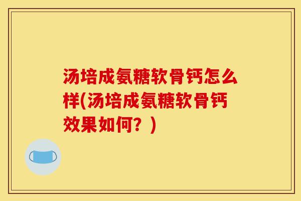 汤培成氨糖软骨钙怎么样(汤培成氨糖软骨钙效果如何？)