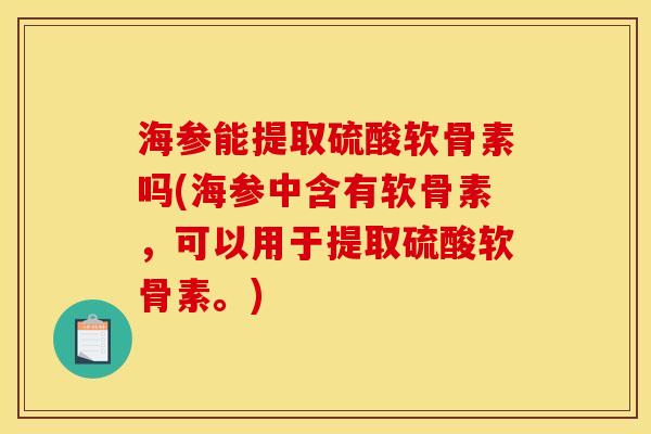海参能提取硫酸软骨素吗(海参中含有软骨素，可以用于提取硫酸软骨素。)