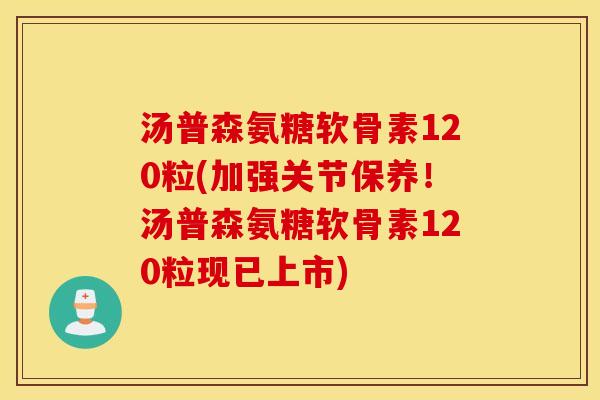 汤普森氨糖软骨素120粒(加强关节保养！汤普森氨糖软骨素120粒现已上市)