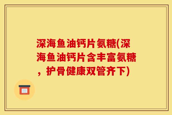 深海鱼油钙片氨糖(深海鱼油钙片含丰富氨糖，护骨健康双管齐下)