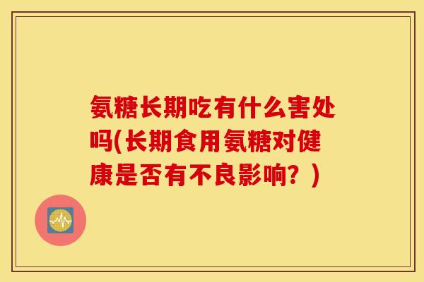 氨糖长期吃有什么害处吗(长期食用氨糖对健康是否有不良影响？)