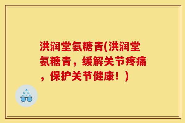 洪润堂氨糖青(洪润堂氨糖青，缓解关节疼痛，保护关节健康！)