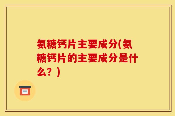 氨糖钙片主要成分(氨糖钙片的主要成分是什么?) 氨糖钙片主要成分(氨糖钙片的主要成分是什么?)