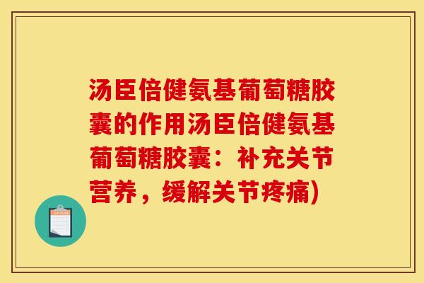 汤臣倍健氨基葡萄糖胶囊的作用汤臣倍健氨基葡萄糖胶囊：补充关节营养，缓解关节疼痛)