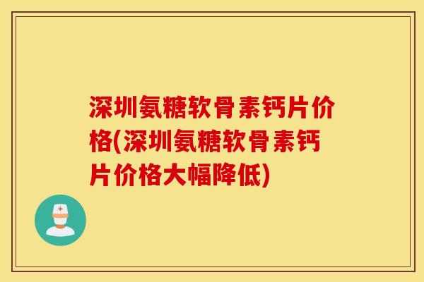 深圳氨糖软骨素钙片价格(深圳氨糖软骨素钙片价格大幅降低)