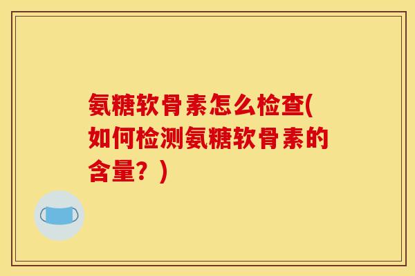 氨糖软骨素怎么检查(如何检测氨糖软骨素的含量？)