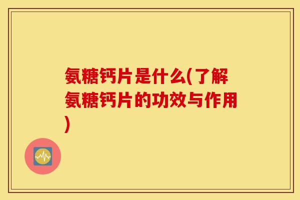 氨糖钙片是什么(了解氨糖钙片的功效与作用)