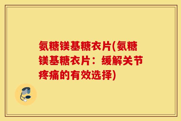 氨糖镁基糖衣片(氨糖镁基糖衣片：缓解关节疼痛的有效选择)