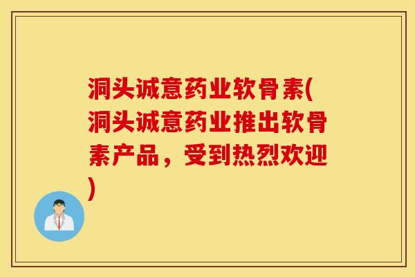 洞头诚意药业软骨素(洞头诚意药业推出软骨素产品，受到热烈欢迎)