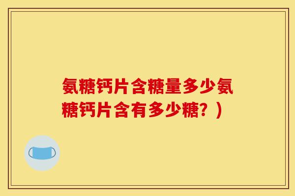 氨糖钙片含糖量多少氨糖钙片含有多少糖？)