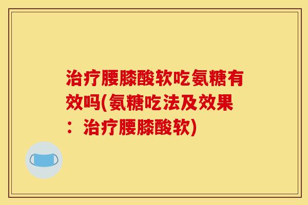 治疗腰膝酸软吃氨糖有效吗(氨糖吃法及效果：治疗腰膝酸软)