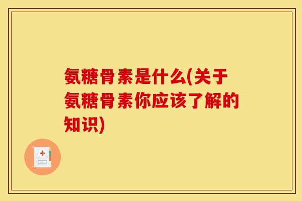 氨糖骨素是什么(关于氨糖骨素你应该了解的知识)