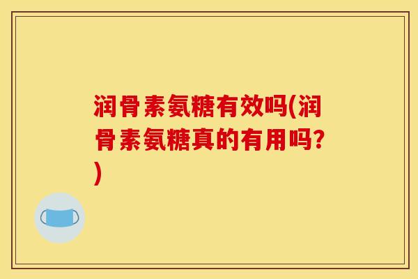 润骨素氨糖有效吗(润骨素氨糖真的有用吗？)