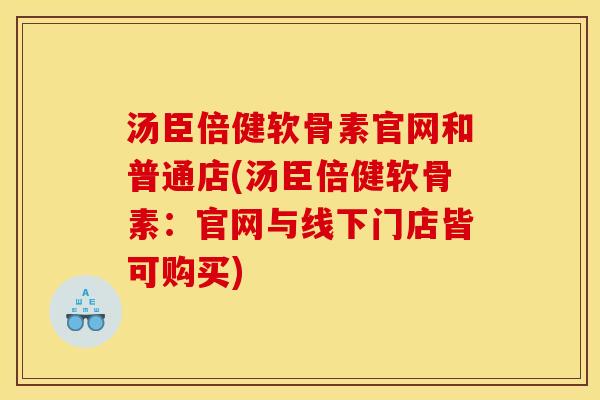 汤臣倍健软骨素官网和普通店(汤臣倍健软骨素：官网与线下门店皆可购买)