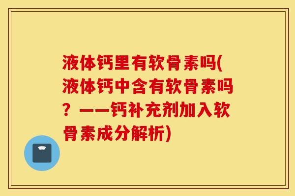 液体钙里有软骨素吗(液体钙中含有软骨素吗？——钙补充剂加入软骨素成分解析)