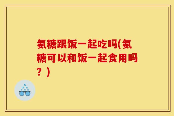 氨糖跟饭一起吃吗(氨糖可以和饭一起食用吗？)