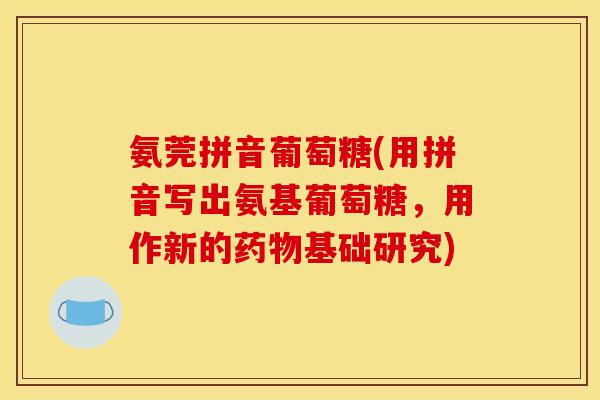 氨莞拼音葡萄糖(用拼音写出氨基葡萄糖，用作新的药物基础研究)