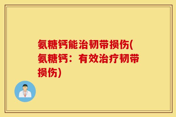 氨糖钙能治韧带损伤(氨糖钙：有效治疗韧带损伤)