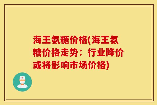 海王氨糖价格(海王氨糖价格走势：行业降价或将影响市场价格)