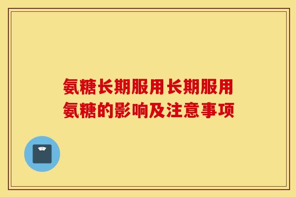 氨糖长期服用长期服用氨糖的影响及注意事项
