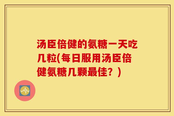 汤臣倍健的氨糖一天吃几粒(每日服用汤臣倍健氨糖几颗最佳?) 汤臣倍健的氨糖一天吃几粒(每日服用汤臣倍健氨糖几颗最佳?)