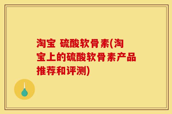 淘宝 硫酸软骨素(淘宝上的硫酸软骨素产品推荐和评测)
